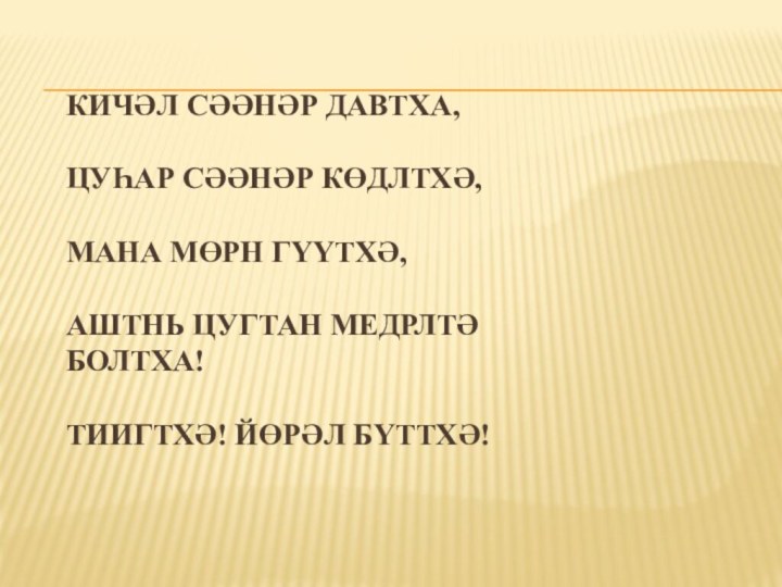 Кичәл сәәнәр давтха,  Цуһар сәәнәр көдлтхә,  Мана мөрн гүүтхә,