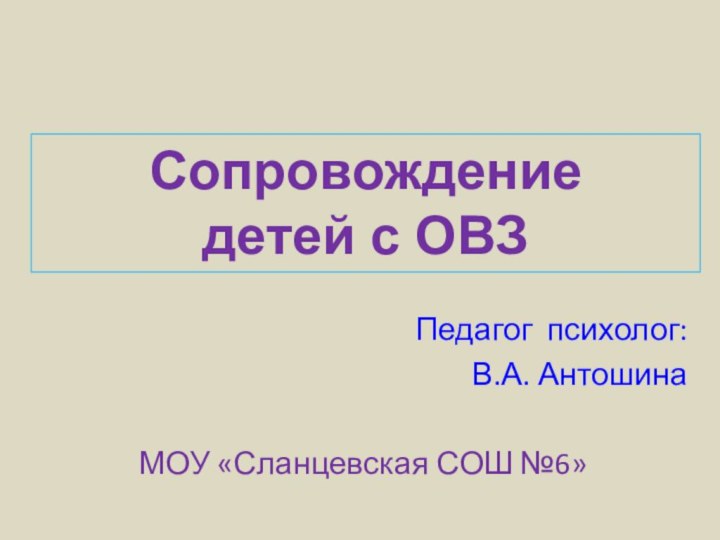 Педагог психолог:В.А. АнтошинаМОУ «Сланцевская СОШ №6»Сопровождение детей с ОВЗ