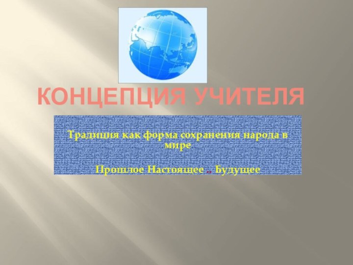 Концепция учителяТрадиция как форма сохранения народа в мире Прошлое Настоящее .. Будущее