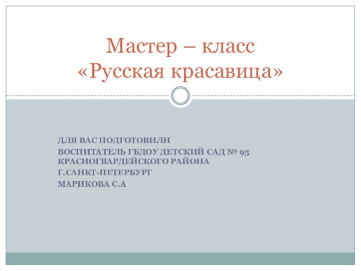 Для вас подготовилиВоспитатель ГБДОУ детский сад № 95 Красногвардейского района Г.Санкт-ПетербургМарикова С.АМастер – класс «Русская красавица»