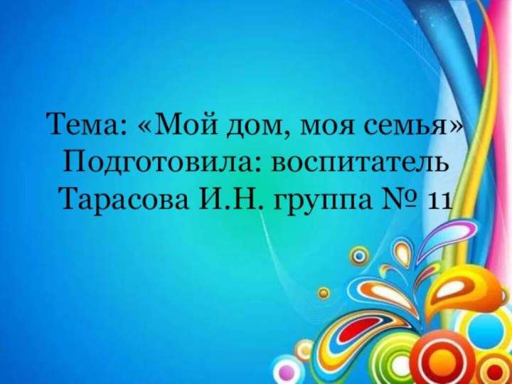 Тема: «Мой дом, моя семья» Подготовила: воспитатель Тарасова И.Н. группа № 11