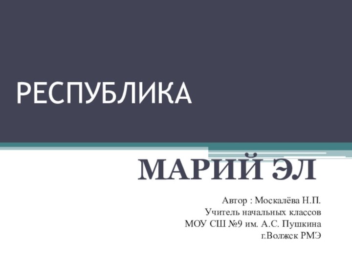 РЕСПУБЛИКА МАРИЙ ЭЛАвтор : Москалёва Н.П.Учитель начальных классов МОУ СШ №9 им. А.С. Пушкина г.Волжск РМЭ