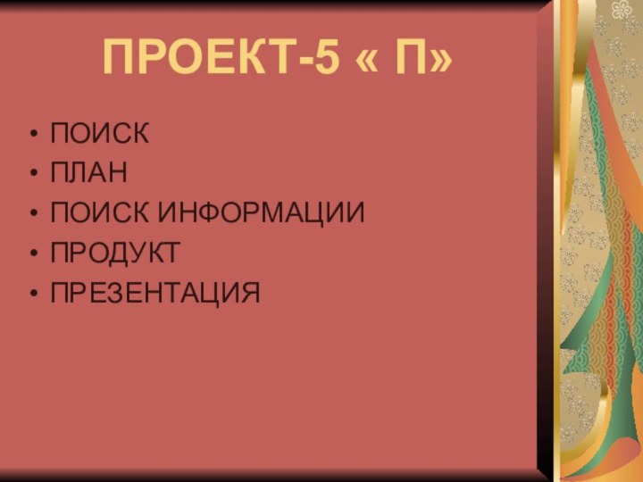 ПРОЕКТ-5 « П»ПОИСКПЛАНПОИСК ИНФОРМАЦИИПРОДУКТПРЕЗЕНТАЦИЯ