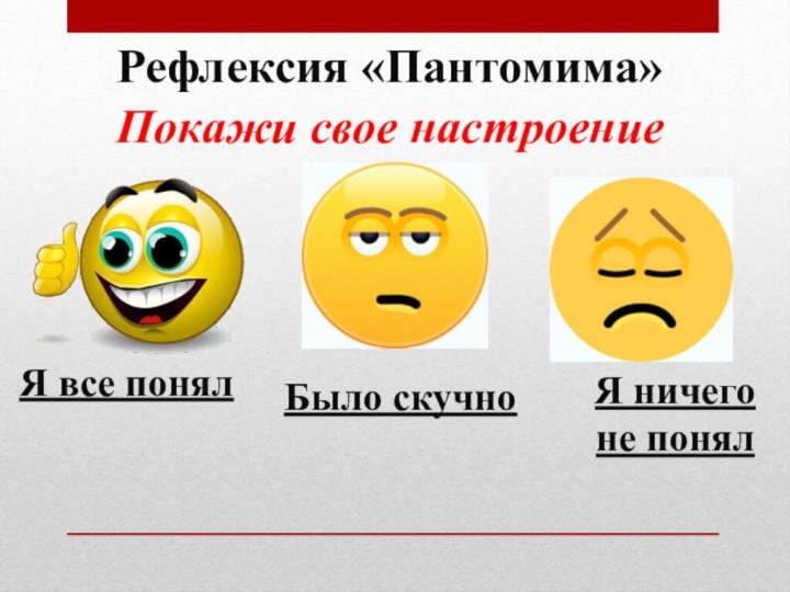 Рефлексия «Пантомима»Покажи свое настроениеЯ все понялБыло скучноЯ ничего не понял