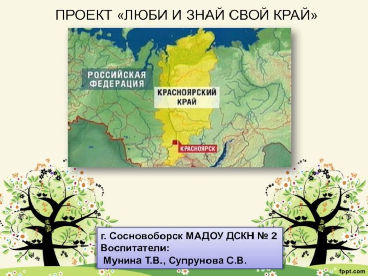 ПРОЕКТ «ЛЮБИ И ЗНАЙ СВОЙ КРАЙ»г. Сосновоборск МАДОУ ДСКН № 2Воспитатели: Мунина Т.В., Супрунова С.В.