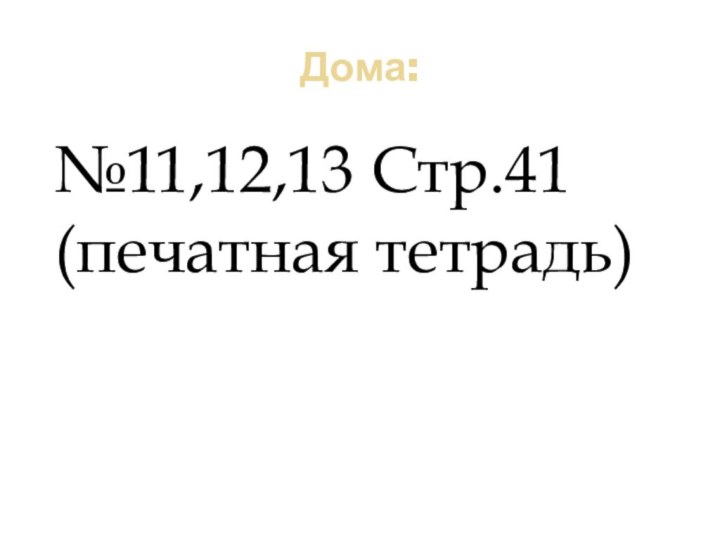 Дома:№11,12,13 Стр.41 (печатная тетрадь)