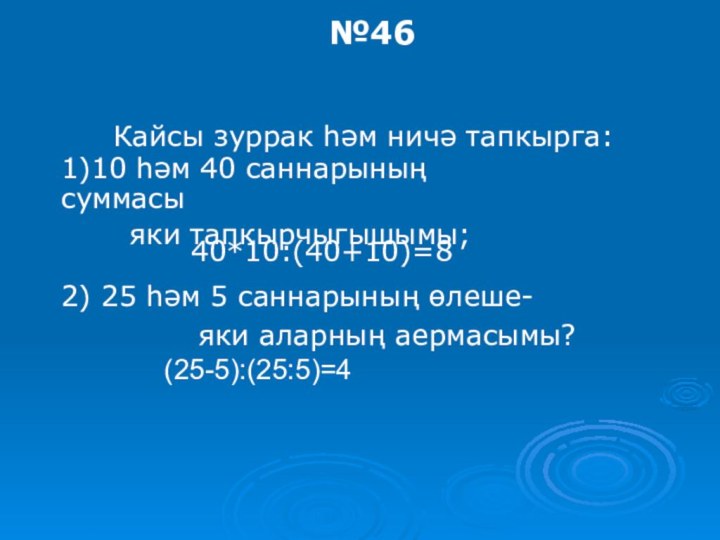 (25-5):(25:5)=4№46 Кайсы зуррак һәм ничә тапкырга:1)10 һәм