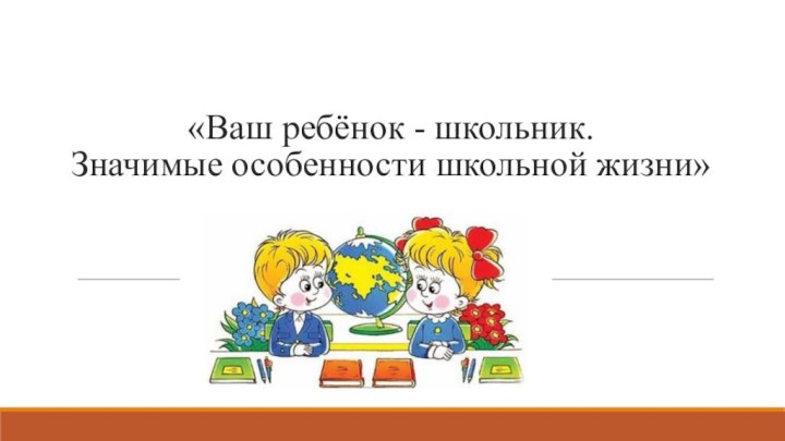 «Ваш ребёнок - школьник.  Значимые особенности школьной жизни»