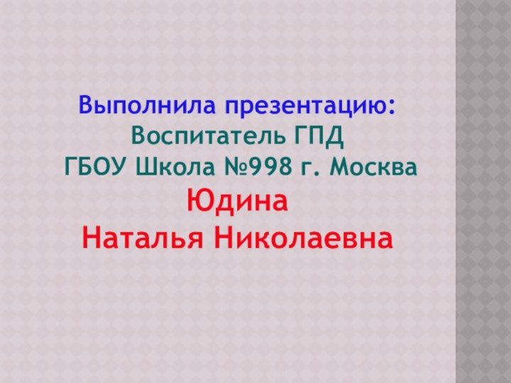 Выполнила презентацию:Воспитатель ГПД ГБОУ Школа №998 г. МоскваЮдина Наталья Николаевна