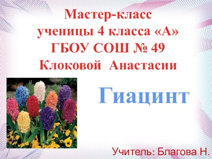 Мастер-класс ученицы 4 класса «А» ГБОУ СОШ № 49 Клоковой Анастасии ГиацинтУчитель: Благова Н.А.