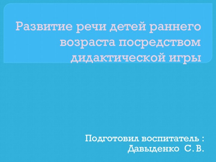 Развитие речи детей раннего возраста посредством дидактической игры Подготовил воспитатель :Давыденко С. В.