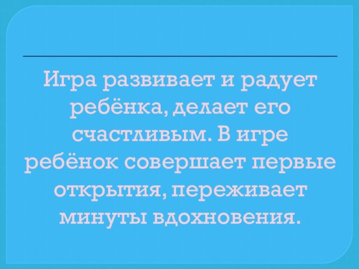 Игра развивает и радует ребёнка, делает его счастливым. В игре ребёнок совершает