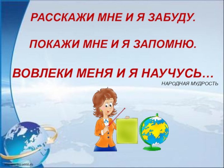 РАССКАЖИ МНЕ И Я ЗАБУДУ.ПОКАЖИ МНЕ И Я ЗАПОМНЮ.ВОВЛЕКИ МЕНЯ И Я НАУЧУСЬ…НАРОДНАЯ МУДРОСТЬ