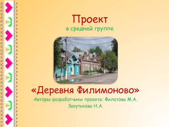 Проект в средней группе  «Деревня Филимоново»Авторы-разработчики проекта: Филатова М.А.Закутькова Н.А.