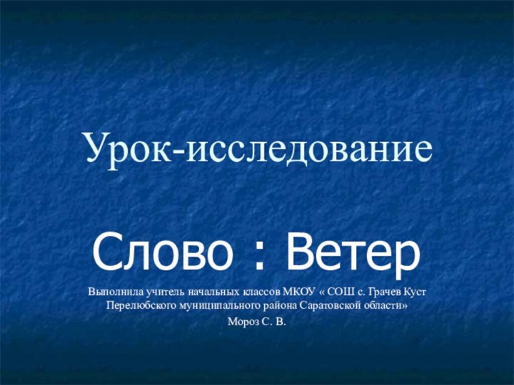 Урок-исследованиеСлово : ВетерВыполнила учитель начальных классов МКОУ « СОШ с. Грачев Куст