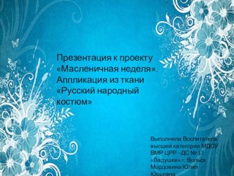 Презентация к проекту Масленичная неделя. Аппликация из тканиРусский народный костюм презентация к уроку по аппликации, лепке (подготовительная группа)