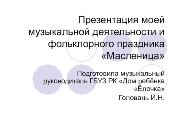 Презентация моей музыкальной деятельности и фольклорного праздника «Масленица»Подготовила музыкальный руководитель ГБУЗ РК «Дом ребёнка «Ёлочка»Головань И.Н.