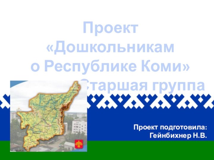 Проект «Дошкольникам о Республике Коми»Старшая группаПроект подготовила: Гейнбихнер Н.В.