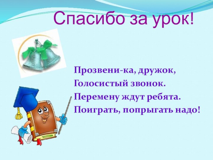 Спасибо за урок!Прозвени-ка, дружок,Голосистый звонок.Перемену ждут ребята.Поиграть, попрыгать надо!