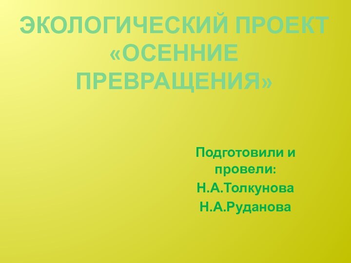 Экологический проект «Осенние превращения» Подготовили и провели:Н.А.ТолкуноваН.А.Руданова