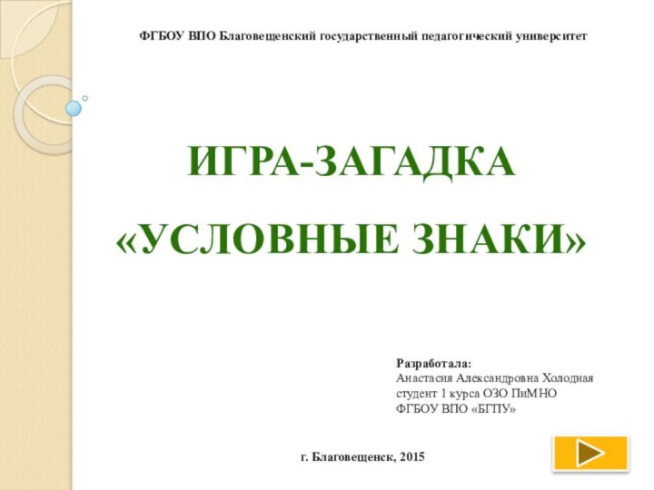 Игра-загадка  «условные знаки»ФГБОУ ВПО Благовещенский государственный педагогический университетРазработала: Анастасия Александровна Холоднаястудент