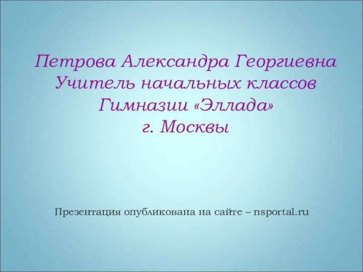 Петрова Александра ГеоргиевнаУчитель начальных классовГимназии «Эллада»г. МосквыПрезентация опубликована на сайте – nsportal.ru