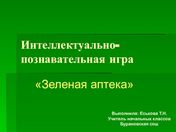 Интеллектуально-познавательная игра«Зеленая аптека»Выполнила: Еськова Т.Н.Учитель начальных классовБурановская сош