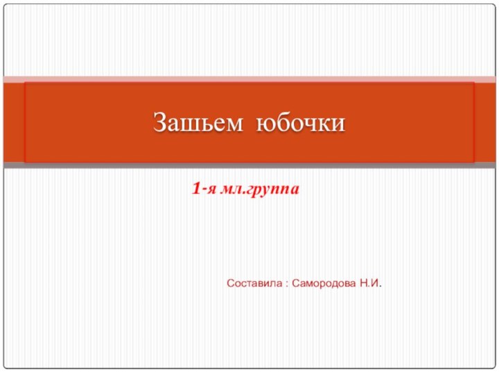 1-я мл.группа Зашьем юбочки  Составила : Самородова Н.И.