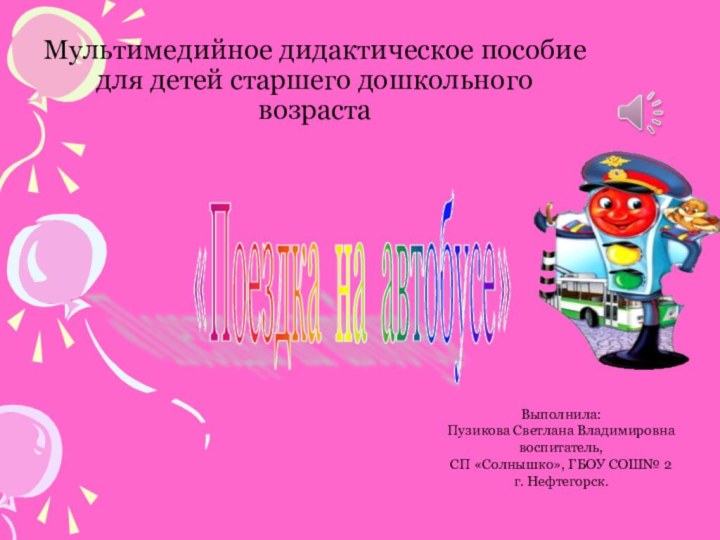 Мультимедийное дидактическое пособие для детей старшего дошкольного возраста«Поездка на автобусе» Выполнила:Пузикова Светлана