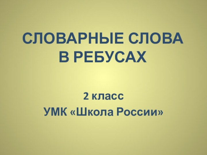 СЛОВАРНЫЕ СЛОВА В РЕБУСАХ2 классУМК «Школа России»