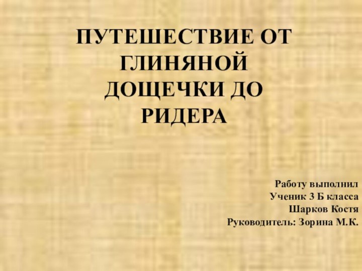 ПУТЕШЕСТВИЕ ОТ ГЛИНЯНОЙ ДОЩЕЧКИ ДО РИДЕРАРаботу выполнилУченик 3 Б классаШарков КостяРуководитель: Зорина М.К.