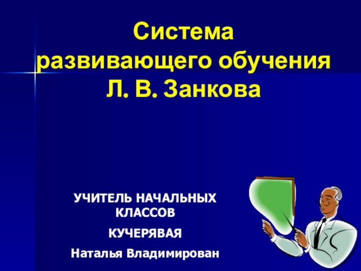 Система  развивающего обучения  Л. В. ЗанковаУЧИТЕЛЬ НАЧАЛЬНЫХ КЛАССОВ КУЧЕРЯВАЯ Наталья Владимирован