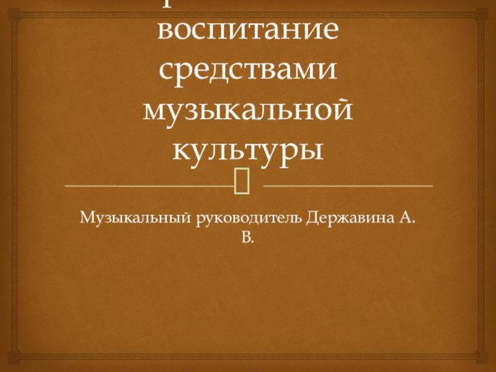 Духовно-нравственное воспитание средствами музыкальной культурыМузыкальный руководитель Державина А.В.