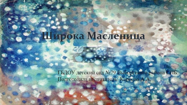 Широка МасленицаГБДОУ детский сад №79 Выборгского района СПБПодготовила воспитатель: Карпова А.А.