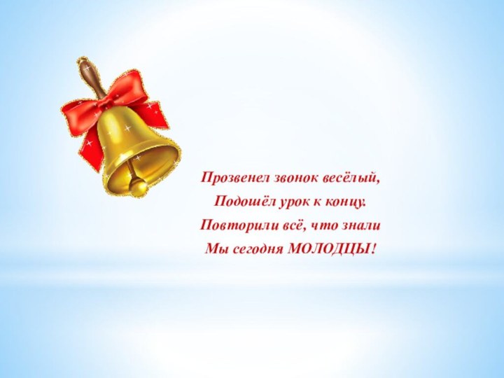 Прозвенел звонок весёлый, Подошёл урок к концу.Повторили всё, что зналиМы сегодня МОЛОДЦЫ!