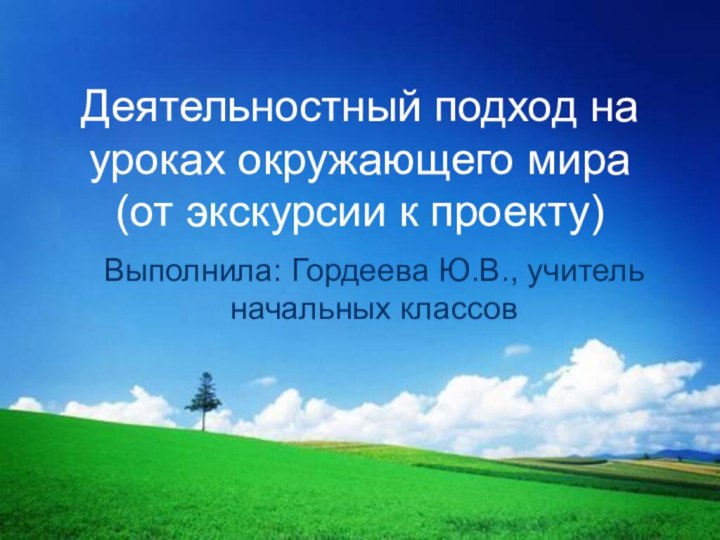 Деятельностный подход на уроках окружающего мира (от экскурсии к проекту)Выполнила: Гордеева Ю.В.,