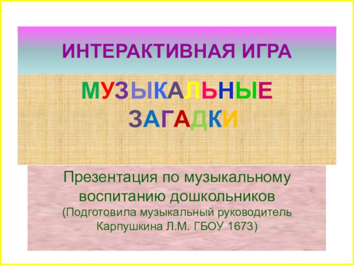 ИНТЕРАКТИВНАЯ ИГРАМУЗЫКАЛЬНЫЕ ЗАГАДКИПрезентация по музыкальному воспитанию дошкольников(Подготовила музыкальный руководитель Карпушкина Л.М. ГБОУ 1673)