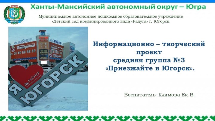 Информационно – творческий проектсредняя группа №3 «Приезжайте в Югорск».Муниципальное автономное дошкольное образовательное