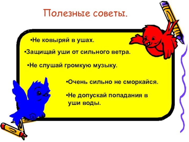 Полезные советы.Не ковыряй в ушах.Защищай уши от сильного ветра.Не слушай громкую музыку.Очень