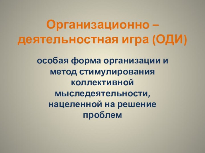 Организационно – деятельностная игра (ОДИ)особая форма организации и метод стимулирования коллективной мыследеятельности, нацеленной на решение проблем