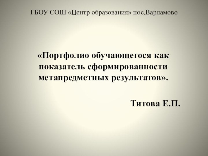 ГБОУ СОШ «Центр образования» пос.Варламово«Портфолио обучающегося как показатель сформированности метапредметных результатов».