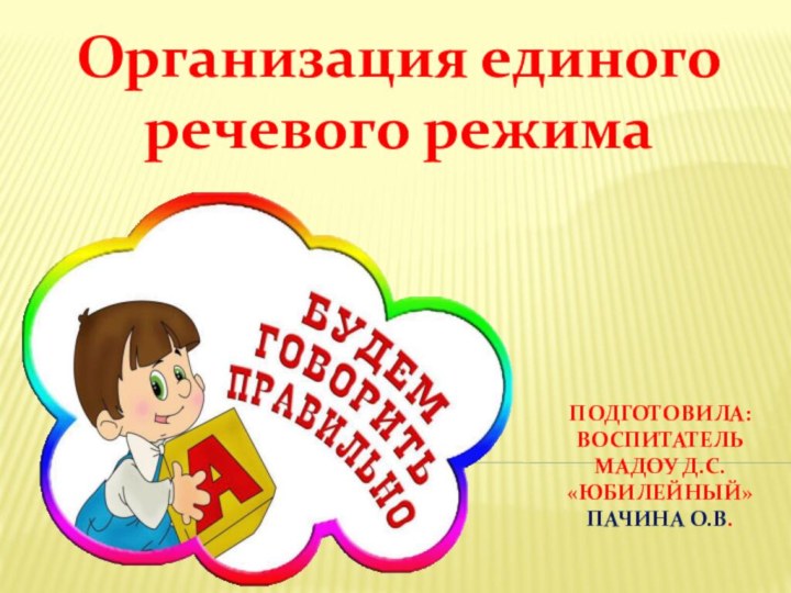 Подготовила: воспитатель МАДОУ д.с. «Юбилейный» Пачина О.В.Организация единого речевого режима