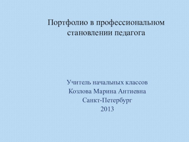 Портфолио в профессиональном становлении педагогаУчитель начальных классовКозлова Марина АнтиевнаСанкт-Петербург 2013