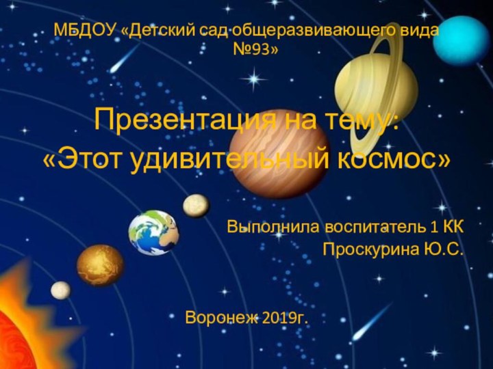 МБДОУ «Детский сад общеразвивающего вида №93»Презентация на тему:«Этот удивительный космос»Выполнила воспитатель 1 ККПроскурина Ю.С.Воронеж 2019г.