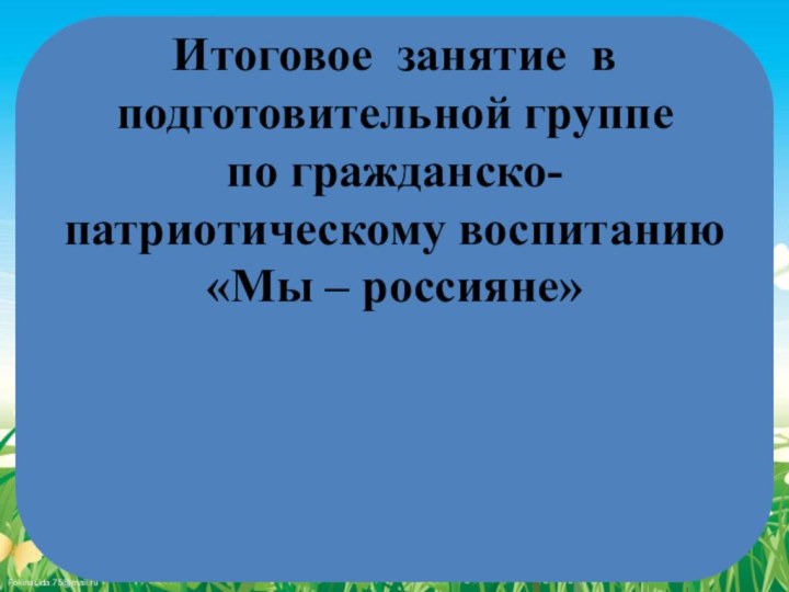 Итоговое занятие в подготовительной группе  по гражданско-патриотическому воспитанию  «Мы – россияне»