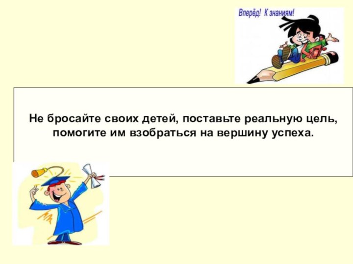 Не бросайте своих детей, поставьте реальную цель,помогите им взобраться на вершину успеха.