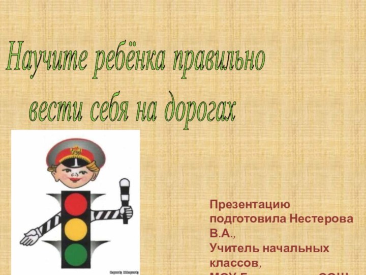 Научите ребёнка правильно вести себя на дорогахПрезентацию подготовила Нестерова В.А., Учитель начальных классов,МОУ-Грязновская СОШ