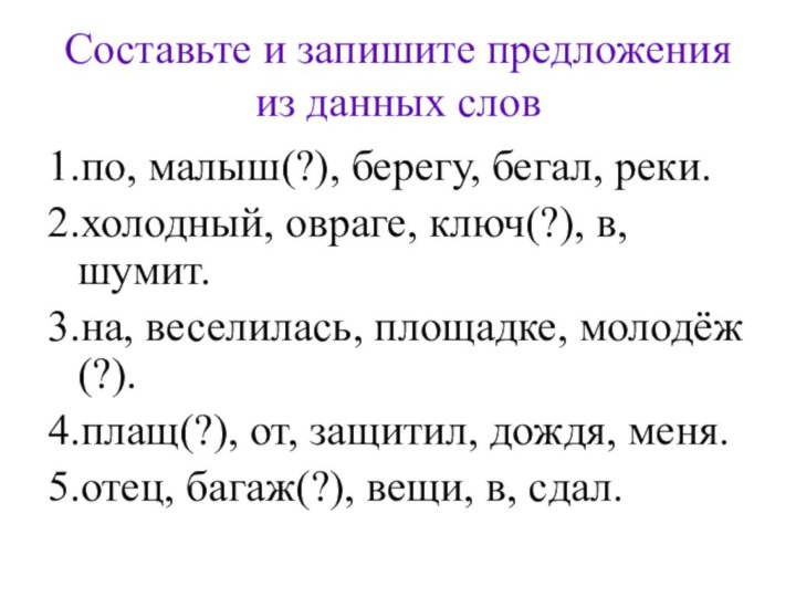 Составьте и запишите предложения из данных слов1.по, малыш(?), берегу, бегал, реки. 2.холодный, овраге,