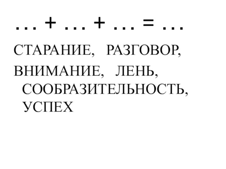 … + … + … = …СТАРАНИЕ,  РАЗГОВОР,ВНИМАНИЕ,  ЛЕНЬ, СООБРАЗИТЕЛЬНОСТЬ, УСПЕХ