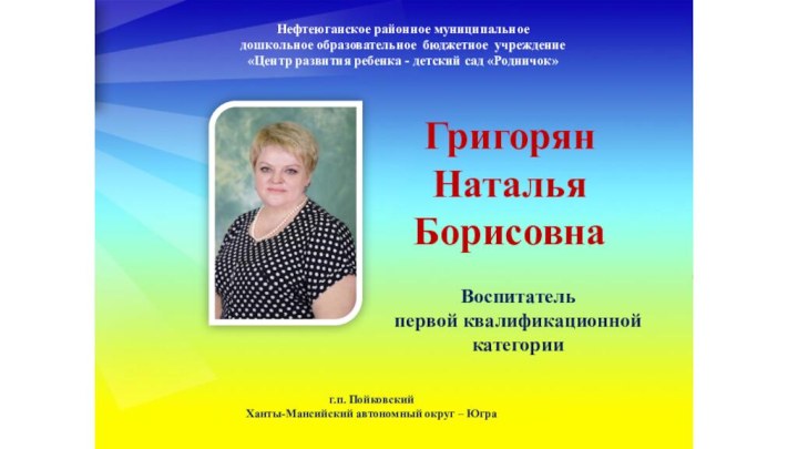 Григорян Наталья Борисовнаг.п. ПойковскийХанты-Мансийский автономный округ – ЮграВоспитательпервой квалификационной категорииНефтеюганское районное муниципальноедошкольное